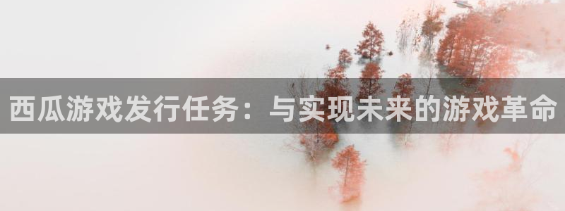 bg大游官网价 5O6917 bg大游：西瓜游戏发行任务：与实现未来的游戏革命