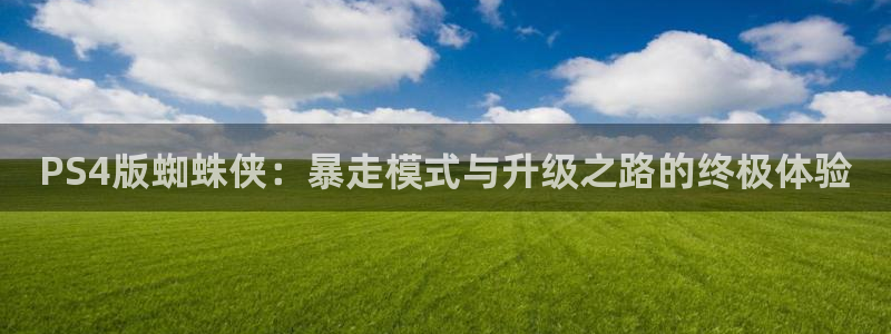 bg大游官网注册地址查询官网：PS4版蜘蛛侠：暴走模式与升级之路的终极体验