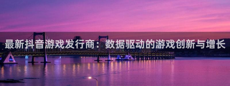 bg大游官网分红：最新抖音游戏发行商：数据驱动的游戏创新与增长